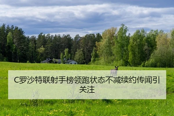 C罗沙特联射手榜领跑状态不减续约传闻引关注