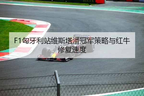 F1匈牙利站维斯塔潘冠军策略与红牛修复速度