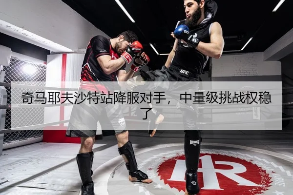 奇马耶夫沙特站降服对手，中量级挑战权稳了