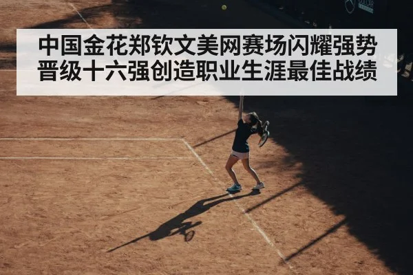 中国金花郑钦文美网赛场闪耀强势晋级十六强创造职业生涯最佳战绩