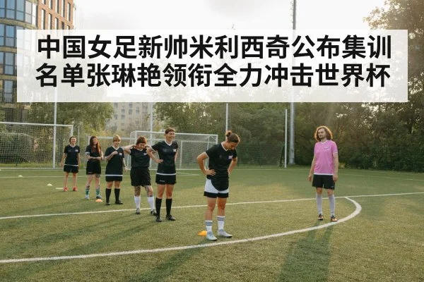 中国女足新帅米利西奇公布集训名单张琳艳领衔全力冲击世界杯
