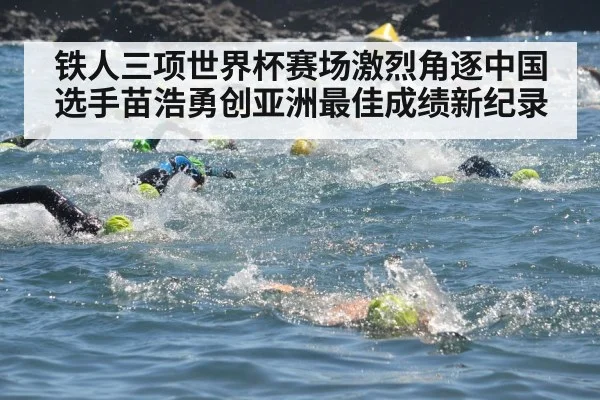 铁人三项世界杯赛场激烈角逐中国选手苗浩勇创亚洲最佳成绩新纪录