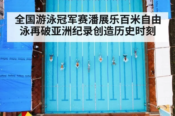 全国游泳冠军赛潘展乐百米自由泳再破亚洲纪录创造历史时刻