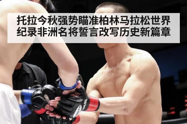 托拉今秋强势瞄准柏林马拉松世界纪录非洲名将誓言改写历史新篇章